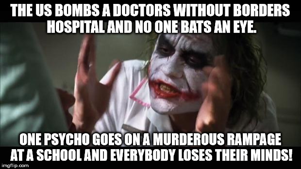 And everybody loses their minds Meme | THE US BOMBS A DOCTORS WITHOUT BORDERS HOSPITAL AND NO ONE BATS AN EYE. ONE PSYCHO GOES ON A MURDEROUS RAMPAGE AT A SCHOOL AND EVERYBODY LOS | image tagged in memes,and everybody loses their minds | made w/ Imgflip meme maker