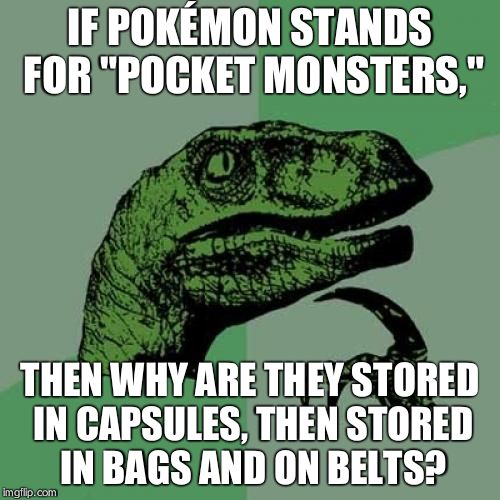 Pokémon Logic | IF POKÉMON STANDS FOR "POCKET MONSTERS," THEN WHY ARE THEY STORED IN CAPSULES, THEN STORED IN BAGS AND ON BELTS? | image tagged in memes,philosoraptor | made w/ Imgflip meme maker