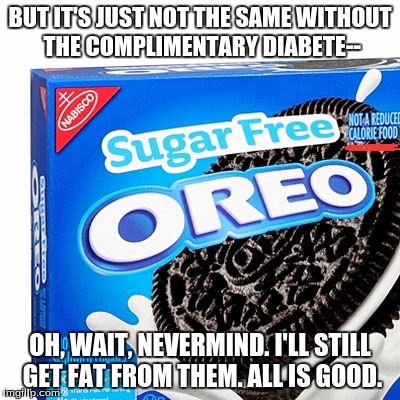 BUT IT'S JUST NOT THE SAME WITHOUT THE COMPLIMENTARY DIABETE-- OH, WAIT, NEVERMIND. I'LL STILL GET FAT FROM THEM. ALL IS GOOD. | image tagged in food,diabetes,oreos,sugar | made w/ Imgflip meme maker