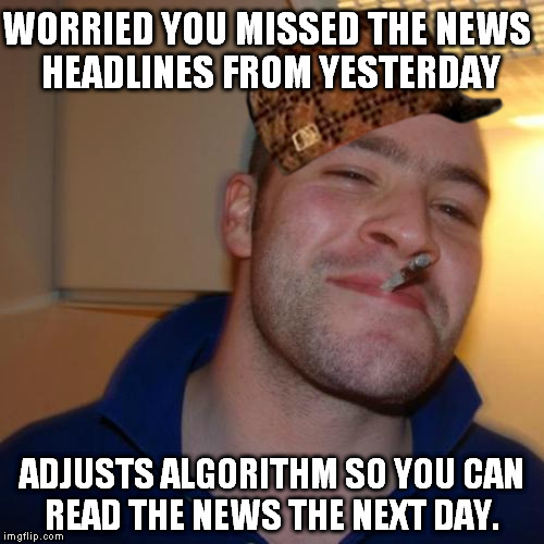 Good Guy Greg Meme | WORRIED YOU MISSED THE NEWS HEADLINES FROM YESTERDAY ADJUSTS ALGORITHM SO YOU CAN READ THE NEWS THE NEXT DAY. | image tagged in memes,good guy greg,scumbag,AdviceAnimals | made w/ Imgflip meme maker