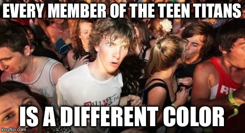 I don't mean to be racist or anything, but it's true | EVERY MEMBER OF THE TEEN TITANS IS A DIFFERENT COLOR | image tagged in memes,sudden clarity clarence,teen titans,colors,racism | made w/ Imgflip meme maker