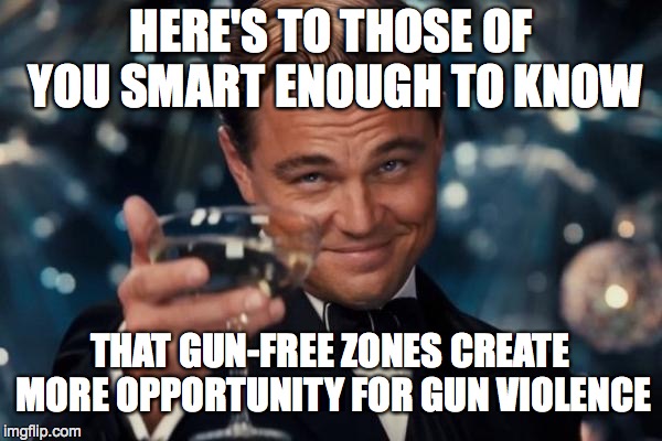 Leonardo Dicaprio Cheers | HERE'S TO THOSE OF YOU SMART ENOUGH TO KNOW THAT GUN-FREE ZONES CREATE MORE OPPORTUNITY FOR GUN VIOLENCE | image tagged in memes,leonardo dicaprio cheers | made w/ Imgflip meme maker