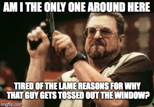 Am I The Only One Around Here Meme | AM I THE ONLY ONE AROUND HERE TIRED OF THE LAME REASONS FOR WHY THAT GUY GETS TOSSED OUT THE WINDOW? | image tagged in memes,am i the only one around here | made w/ Imgflip meme maker