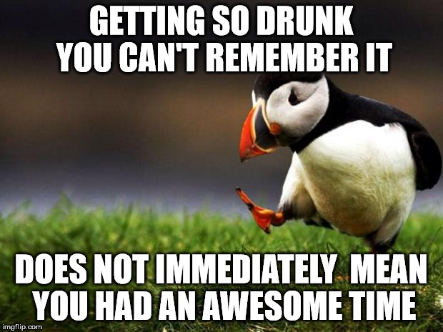 Unpopular Opinion Puffin Meme | GETTING SO DRUNK YOU CAN'T REMEMBER IT DOES NOT IMMEDIATELY  MEAN YOU HAD AN AWESOME TIME | image tagged in memes,unpopular opinion puffin | made w/ Imgflip meme maker