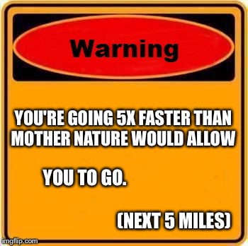 In My Car
 | YOU'RE GOING 5X FASTER THAN MOTHER NATURE WOULD ALLOW YOU TO GO.                                                                             | image tagged in memes,warning sign | made w/ Imgflip meme maker
