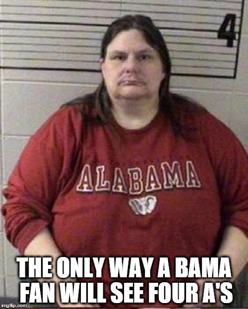 Crimson Tide Fan | THE ONLY WAY A BAMA FAN WILL SEE FOUR A'S | image tagged in alabama,sec,georgia,crimson tide,lsu,auburn | made w/ Imgflip meme maker