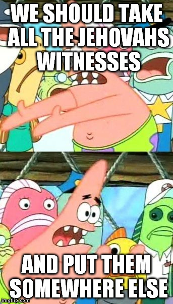 Put It Somewhere Else Patrick Meme | WE SHOULD TAKE ALL THE JEHOVAHS WITNESSES AND PUT THEM SOMEWHERE ELSE | image tagged in memes,put it somewhere else patrick | made w/ Imgflip meme maker