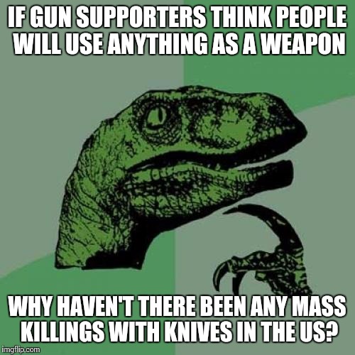 Philosoraptor Meme | IF GUN SUPPORTERS THINK PEOPLE WILL USE ANYTHING AS A WEAPON WHY HAVEN'T THERE BEEN ANY MASS KILLINGS WITH KNIVES IN THE US? | image tagged in memes,philosoraptor | made w/ Imgflip meme maker