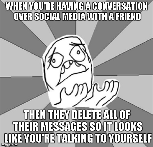 Super annoying...... | WHEN YOU'RE HAVING A CONVERSATION OVER SOCIAL MEDIA WITH A FRIEND THEN THEY DELETE ALL OF THEIR MESSAGES SO IT LOOKS LIKE YOU'RE TALKING TO  | image tagged in whyyy,friends,oh god why,stupid,frustration | made w/ Imgflip meme maker