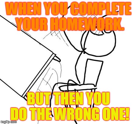 Table Flip Guy | WHEN YOU COMPLETE YOUR HOMEWORK. BUT THEN YOU DO THE WRONG ONE! | image tagged in memes,table flip guy | made w/ Imgflip meme maker