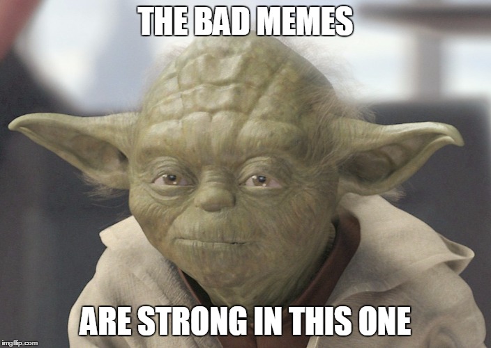 The __ is strong with this one | THE BAD MEMES ARE STRONG IN THIS ONE | image tagged in the __ is strong with this one | made w/ Imgflip meme maker