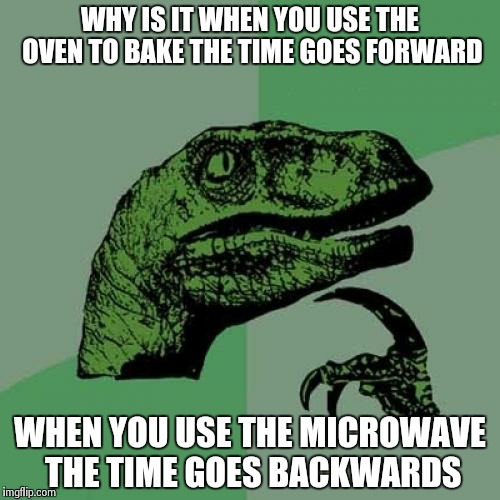 Tick Tock- either way  | WHY IS IT WHEN YOU USE THE OVEN TO BAKE THE TIME GOES FORWARD WHEN YOU USE THE MICROWAVE THE TIME GOES BACKWARDS | image tagged in memes,philosoraptor | made w/ Imgflip meme maker