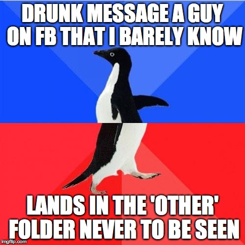 Socially Awkward Awesome Penguin Meme | DRUNK MESSAGE A GUY ON FB THAT I BARELY KNOW LANDS IN THE 'OTHER' FOLDER NEVER TO BE SEEN | image tagged in memes,socially awkward awesome penguin,AdviceAnimals | made w/ Imgflip meme maker