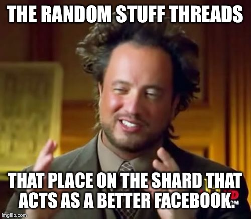Ancient Aliens Meme | THE RANDOM STUFF THREADS THAT PLACE ON THE SHARD THAT ACTS AS A BETTER FACEBOOK. | image tagged in memes,ancient aliens | made w/ Imgflip meme maker