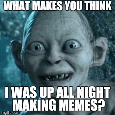 Gollum Meme | WHAT MAKES YOU THINK I WAS UP ALL NIGHT MAKING MEMES? | image tagged in memes,gollum | made w/ Imgflip meme maker