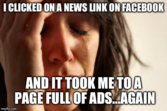 First World Problems Meme | I CLICKED ON A NEWS LINK ON FACEBOOK AND IT TOOK ME TO A PAGE FULL OF ADS...AGAIN | image tagged in memes,first world problems | made w/ Imgflip meme maker