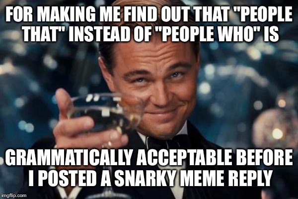 Leonardo Dicaprio Cheers Meme | FOR MAKING ME FIND OUT THAT "PEOPLE THAT" INSTEAD OF "PEOPLE WHO" IS GRAMMATICALLY ACCEPTABLE BEFORE I POSTED A SNARKY MEME REPLY | image tagged in memes,leonardo dicaprio cheers | made w/ Imgflip meme maker