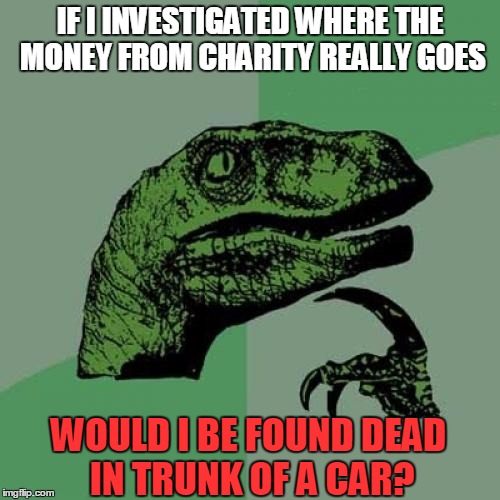 Philosoraptor | IF I INVESTIGATED WHERE THE MONEY FROM CHARITY REALLY GOES WOULD I BE FOUND DEAD IN TRUNK OF A CAR? | image tagged in memes,philosoraptor | made w/ Imgflip meme maker