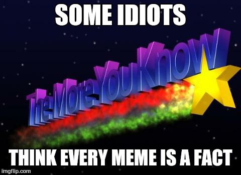 the more you know | SOME IDIOTS THINK EVERY MEME IS A FACT | image tagged in the more you know | made w/ Imgflip meme maker