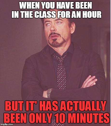 Face You Make Robert Downey Jr | WHEN YOU HAVE BEEN IN THE CLASS FOR AN HOUR BUT IT' HAS ACTUALLY BEEN ONLY 10 MINUTES | image tagged in memes,face you make robert downey jr | made w/ Imgflip meme maker