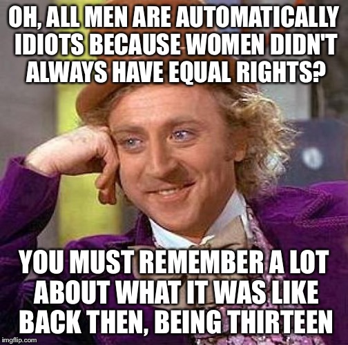 Creepy Condescending Wonka | OH, ALL MEN ARE AUTOMATICALLY IDIOTS BECAUSE WOMEN DIDN'T ALWAYS HAVE EQUAL RIGHTS? YOU MUST REMEMBER A LOT ABOUT WHAT IT WAS LIKE BACK THEN | image tagged in memes,creepy condescending wonka | made w/ Imgflip meme maker