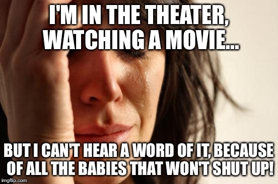 First World Problems Meme | I'M IN THE THEATER, WATCHING A MOVIE... BUT I CAN'T HEAR A WORD OF IT, BECAUSE OF ALL THE BABIES THAT WON'T SHUT UP! | image tagged in memes,first world problems | made w/ Imgflip meme maker