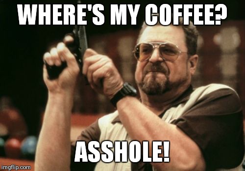 Am I The Only One Around Here Meme | WHERE'S MY COFFEE? ASSHOLE! | image tagged in memes,am i the only one around here | made w/ Imgflip meme maker