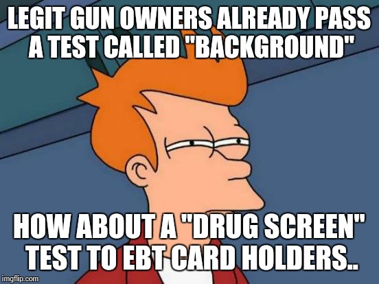 Futurama Fry Meme | LEGIT GUN OWNERS ALREADY PASS A TEST CALLED "BACKGROUND" HOW ABOUT A "DRUG SCREEN" TEST TO EBT CARD HOLDERS.. | image tagged in memes,futurama fry | made w/ Imgflip meme maker