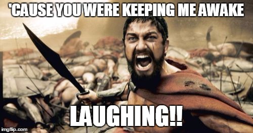 Sparta Leonidas Meme | 'CAUSE YOU WERE KEEPING ME AWAKE LAUGHING!! | image tagged in memes,sparta leonidas | made w/ Imgflip meme maker