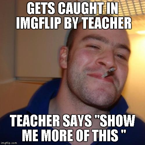 almost got detention, but he convince the teacher | GETS CAUGHT IN IMGFLIP BY TEACHER TEACHER SAYS "SHOW ME MORE OF THIS
" | image tagged in memes,good guy greg | made w/ Imgflip meme maker