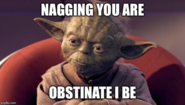 Yoda Wisdom | NAGGING YOU ARE OBSTINATE I BE | image tagged in yoda wisdom | made w/ Imgflip meme maker
