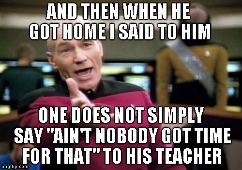 Picard Wtf Meme | AND THEN WHEN HE GOT HOME I SAID TO HIM ONE DOES NOT SIMPLY SAY "AIN'T NOBODY GOT TIME FOR THAT" TO HIS TEACHER | image tagged in memes,picard wtf | made w/ Imgflip meme maker