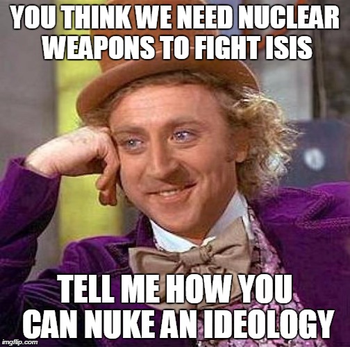 Creepy Condescending Wonka | YOU THINK WE NEED NUCLEAR WEAPONS TO FIGHT ISIS TELL ME HOW YOU CAN NUKE AN IDEOLOGY | image tagged in memes,creepy condescending wonka | made w/ Imgflip meme maker