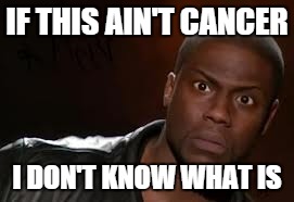 Kevin Hart Meme | IF THIS AIN'T CANCER I DON'T KNOW WHAT IS | image tagged in memes,kevin hart the hell | made w/ Imgflip meme maker