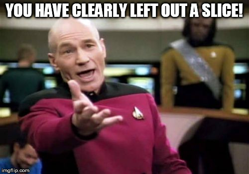 Picard Wtf Meme | YOU HAVE CLEARLY LEFT OUT A SLICE! | image tagged in memes,picard wtf | made w/ Imgflip meme maker