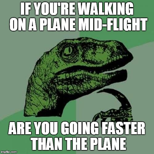 Philosoraptor | IF YOU'RE WALKING ON A PLANE MID-FLIGHT ARE YOU GOING FASTER THAN THE PLANE | image tagged in memes,philosoraptor | made w/ Imgflip meme maker