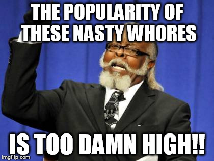 Too Damn High Meme | THE POPULARITY OF THESE NASTY W**RES IS TOO DAMN HIGH!! | image tagged in memes,too damn high | made w/ Imgflip meme maker