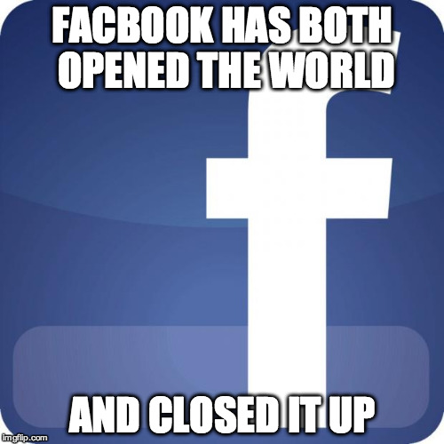 facebook | FACBOOK HAS BOTH OPENED THE WORLD AND CLOSED IT UP | image tagged in facebook | made w/ Imgflip meme maker