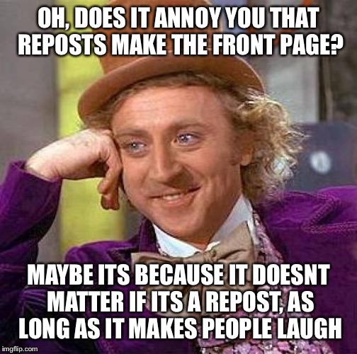 Creepy Condescending Wonka | OH, DOES IT ANNOY YOU THAT REPOSTS MAKE THE FRONT PAGE? MAYBE ITS BECAUSE IT DOESNT MATTER IF ITS A REPOST, AS LONG AS IT MAKES PEOPLE LAUGH | image tagged in memes,creepy condescending wonka | made w/ Imgflip meme maker