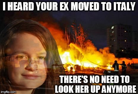 Disaster Girl grown up | I HEARD YOUR EX MOVED TO ITALY THERE'S NO NEED TO LOOK HER UP ANYMORE | image tagged in disaster lady,disaster girl,memes | made w/ Imgflip meme maker