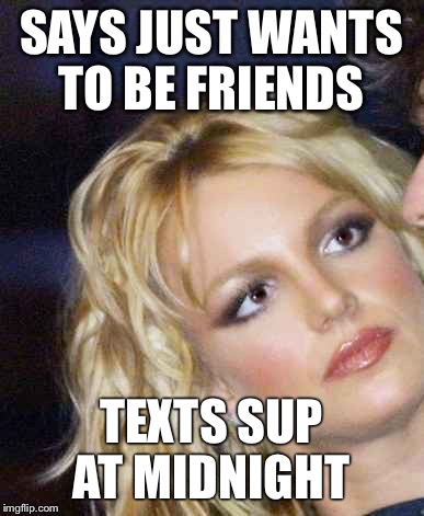 SAYS JUST WANTS TO BE FRIENDS TEXTS SUP AT MIDNIGHT | image tagged in britface | made w/ Imgflip meme maker