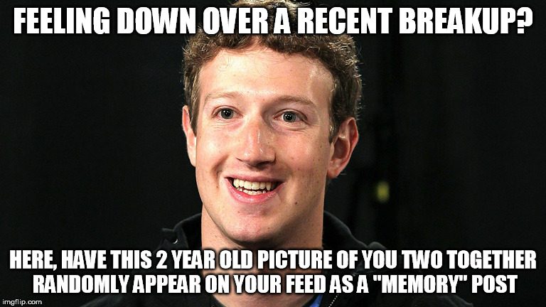 FEELING DOWN OVER A RECENT BREAKUP? HERE, HAVE THIS 2 YEAR OLD PICTURE OF YOU TWO TOGETHER RANDOMLY APPEAR ON YOUR FEED AS A "MEMORY" POST | image tagged in zuckerberg | made w/ Imgflip meme maker