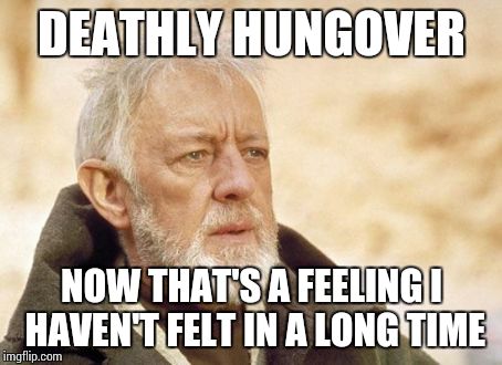 Obi Wan Kenobi | DEATHLY HUNGOVER NOW THAT'S A FEELING I HAVEN'T FELT IN A LONG TIME | image tagged in memes,obi wan kenobi | made w/ Imgflip meme maker