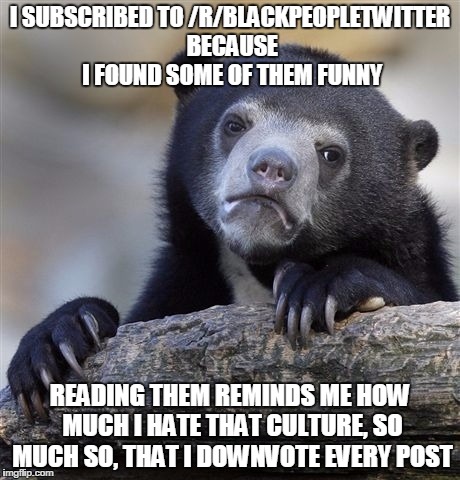 Confession Bear Meme | I SUBSCRIBED TO /R/BLACKPEOPLETWITTER BECAUSE I FOUND SOME OF THEM FUNNY READING THEM REMINDS ME HOW MUCH I HATE THAT CULTURE, SO MUCH SO, T | image tagged in memes,confession bear | made w/ Imgflip meme maker
