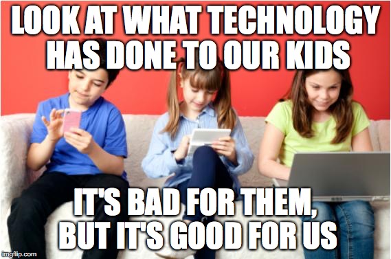 Technology | LOOK AT WHAT TECHNOLOGY HAS DONE TO OUR KIDS IT'S BAD FOR THEM, BUT IT'S GOOD FOR US | image tagged in technology | made w/ Imgflip meme maker