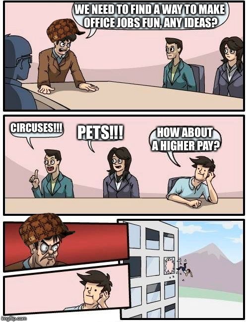 Boardroom Meeting Suggestion | WE NEED TO FIND A WAY TO MAKE OFFICE JOBS FUN, ANY IDEAS? CIRCUSES!!! PETS!!! HOW ABOUT A HIGHER PAY? | image tagged in memes,boardroom meeting suggestion,scumbag | made w/ Imgflip meme maker