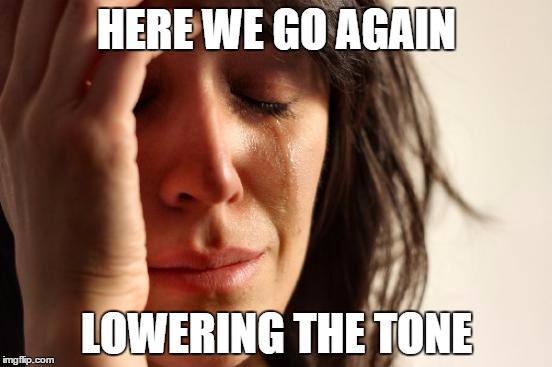 First World Problems | HERE WE GO AGAIN LOWERING THE TONE | image tagged in memes,first world problems | made w/ Imgflip meme maker