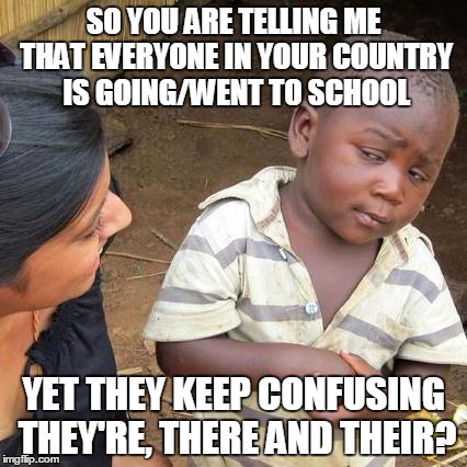 Third World Skeptical Kid Meme | SO YOU ARE TELLING ME THAT EVERYONE IN YOUR COUNTRY IS GOING/WENT TO SCHOOL YET THEY KEEP CONFUSING THEY'RE, THERE AND THEIR? | image tagged in memes,third world skeptical kid | made w/ Imgflip meme maker