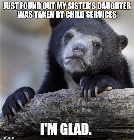 Confession Bear Meme | JUST FOUND OUT MY SISTER'S DAUGHTER WAS TAKEN BY CHILD SERVICES I'M GLAD. | image tagged in memes,confession bear,AdviceAnimals | made w/ Imgflip meme maker