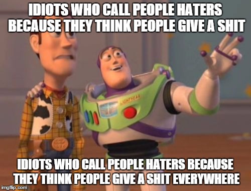 X, X Everywhere Meme | IDIOTS WHO CALL PEOPLE HATERS BECAUSE THEY THINK PEOPLE GIVE A SHIT IDIOTS WHO CALL PEOPLE HATERS BECAUSE THEY THINK PEOPLE GIVE A SHIT EVER | image tagged in memes,x x everywhere | made w/ Imgflip meme maker